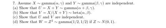 7. Assume X gammala, y) and Y-gamma(8,7) are independent. (a) Show that U = X + Y gamma(a +.). (b) Show that V = X/(X+Y) beta