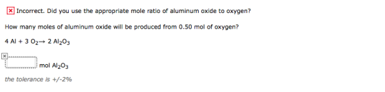 Incorrect. Did you use the appropriate mole ratio of aluminum oxide to oxygen? How many moles of aluminum oxide will be produced from 0.50 mol of oxygen? 4A1+302→ 2 Al2O3 mol Al203 the tolerance is +/-2%