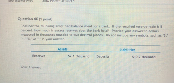 Time laken:0:19:49 Abby Proffitt: Attempt 1 Question 40 (1 point) Consider the following simplified balance sheet for a bank.