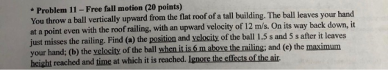 * Problem 11 - Free fall motion (20 points) You throw a ball vertically upward from the flat roof of a tall building. The bal