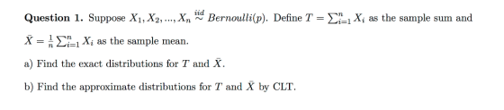 Question 1. Suppose X1, X2, ..., Xn Bernoulli(p). Define T = _, X; as the sample sum and X = 1 2=1 X; as the sample mean. a