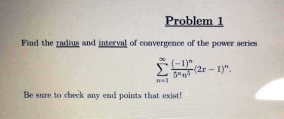 Problem 1 Find the radius and interval of convergence of the power series Ĉ 7.5 120 – 1) n Be sure to check any end points t