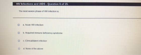 HIV infections and AIDS - Question 6 of 15. The most severe phase of HIV infection is: a Acute HIV infection b. Acquired immu