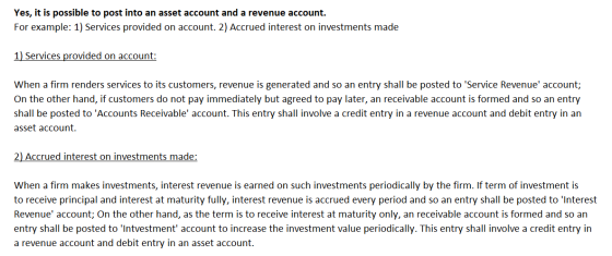 Yes, it is possible to post into an asset account and a revenue account. For example: 1) Services provided on account. 2) Acc