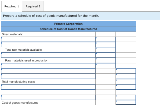 Required 1 Required 2 Prepare a schedule of cost of goods manufactured for the month. Primare Corporation Schedule of Cost of