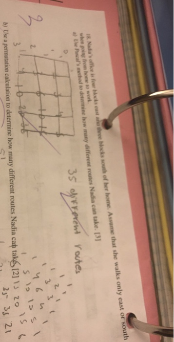 home. Assume that she walks only east or south 18. Nadias office is four blocks east aa three when going from home to work. Ue Pascals method to deternine how many different routes Nadia can take. 13 35 eyyoa b) Use a permutation calculation to determine how many different routes Nadia cah take [2]1 20
