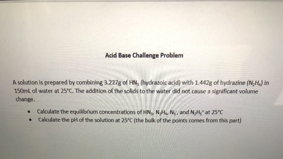 Acid Base Challenge Problem A solution is prepared by combining 3.227g of HNs (hydrazoic acid) with 1.442g of hydrazine (N,Ha
