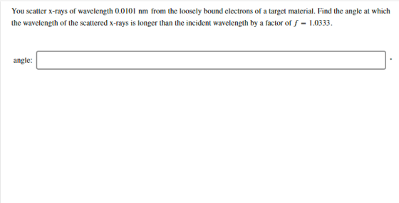 You scatter x-rays of wavelength 0.0101 nm from the loosely bound electrons of a target material. Find the angle at which the