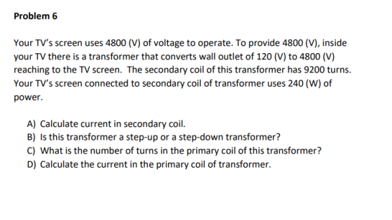 Problem 6 Your TVs screen uses 4800 (V) of voltage to operate. To provide 4800 (V), inside your TV there is a transformer th