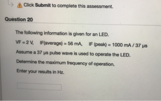 Click Submit to complete this assessment. Question 20 The following information is given for an LED. VF = 2 IF(average) = 56