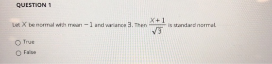 QUESTION 1 X+ 1 Let X be normal with mean-1 and variance 3. Thenis standard normal. V3 O True False
