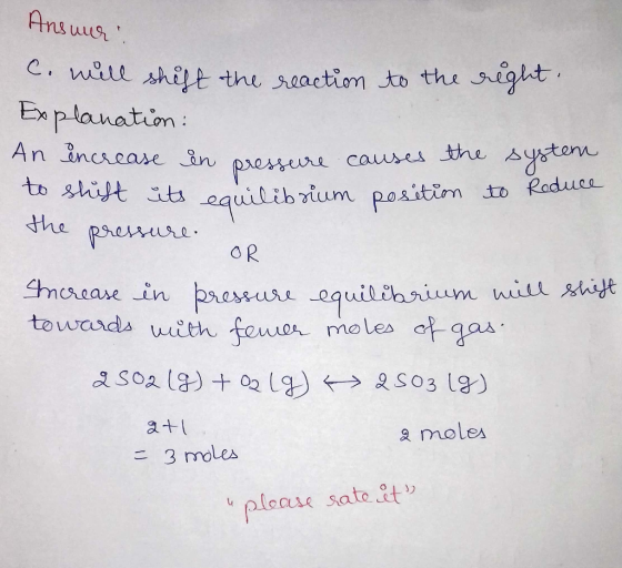 Arsur C. wile shilt the seactiom to the sigt Eplanation An increasre n pressere causes the sy to shitt its equilibrium positi