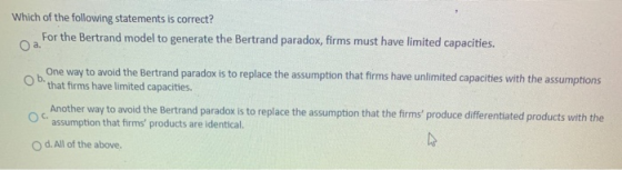 Which of the following statements is correct? For the Bertrand model to generate the Bertrand paradox, firms must have limite