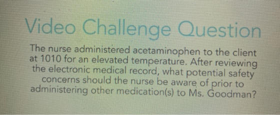 Video Challenge Question The nurse administered acetaminophen to the client at 1010 for an elevated temperature. After review