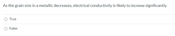 As the grain size in a metallic decreases, electrical conductivity is likely to increase significantly. O True False