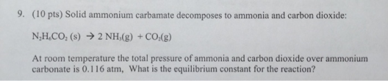 9. (10 pts) Solid ammonium carbamate decomposes to ammonia and carbon dioxide: N,H.CO2 (s) → 2 NH3(g) + CO2(g) At room temper