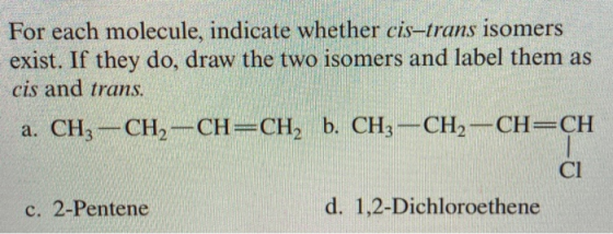 For each molecule, indicate whether cis-trans isomers exist. If they do, draw the two isomers and label them as cis and trans