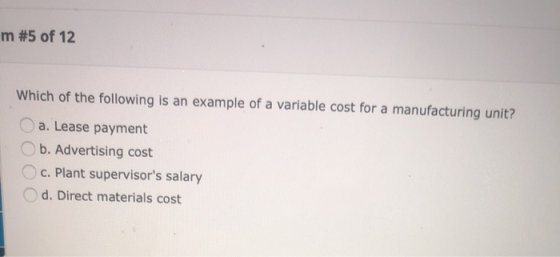 m #5 of 12 Which of the following is an example of a variable cost for a manufacturing unit? a. Lease payment b. Advertising