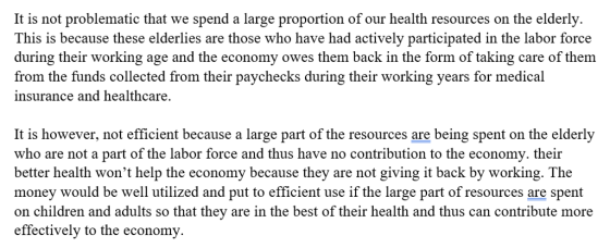 It is not problematic that we spend a large proportion of our health resources on the elderly. This is because these elderlies are those who have had actively participated in the labor force during their working age and the economy owes them back in the form of taking care of them from the funds collected from their paychecks during their working years for medical insurance and healthcare. It is however, not efficient because a large part of the resources are being spent on the elderly who are not a part of the labor force and thus have no contribution to the economy. their better health wont help the economy because they are not giving it back by working. The money would be well utilized and put to efficient use if the large part of resources are spent on children and adults so that they are in the best of their health and thus can contribute more effectively to the economy