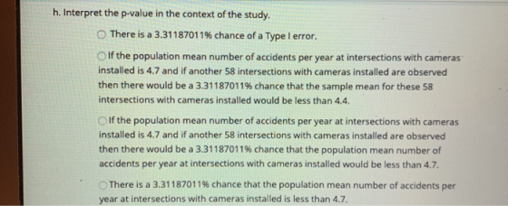 h. Interpret the p-value in the context of the study. There is a 3.31187011% chance of a Type I error. If the population mean