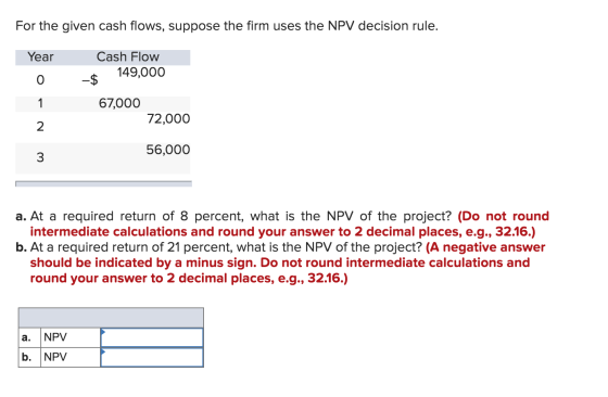 For the given cash flows, suppose the firm uses the NPV decision rule. Year Cash Flow 0 $ 149,000 O 1 67,000 72,000 N 56,000