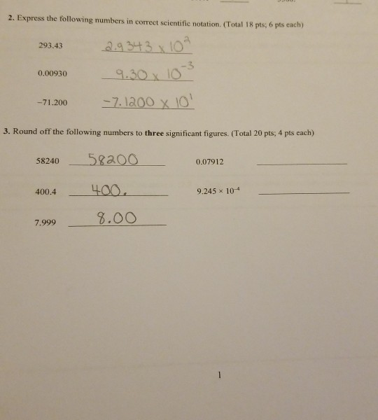 2. Express the following numbers in correcet scientific notation. (Total 18 pts; 6 pts each) 293.43 3 9.30 o 0.00930 3. Round off the following numbers to three significant figures. (Total 20 pts; 4 pts each) 58240 5Raoo 0.07912 400.4 LOO 9.245 x 104 7.999