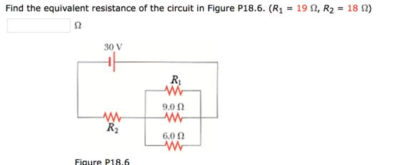 Find the equivalent resistance of the circuit in Figure P18.6. (R1 = 19 Ω, R2 = 18 Ω) 30 V 9.0 Ω 6.012 Fiaure P18.6