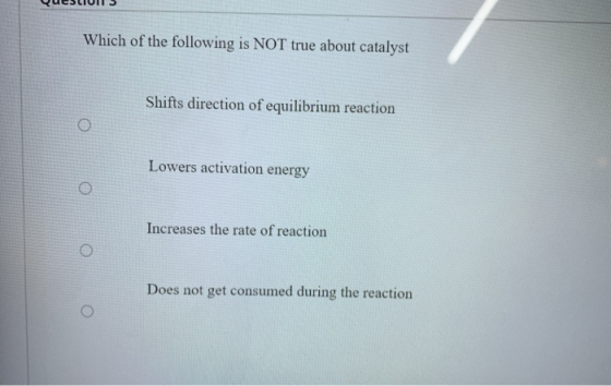 Which of the following is NOT true about catalyst Shifts direction of equilibrium reaction O Lowers activation energy Increas