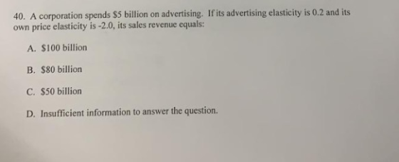 40. A corporation spends $5 billion on advertising. If its advertising elasticity is 0.2 and its own price elasticity is -2.0