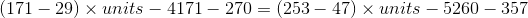 (171 – 29) x units – 4171 – 270 = (253 – 47) x units - 5260 - 357