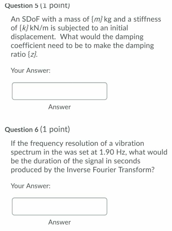Question 5 (1 point) An SDoF with a mass of {m} kg and a stiffness of {k} kN/m is subjected to an initial displacement. What