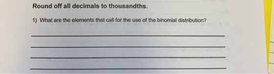 Round off all decimals to thousandths. 1) What are the elements that call for the use of the binomial distribution?