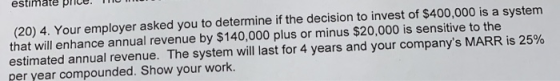 (20) 4. Your employer asked you to determine if the decision to invest of $400,000 is a system that will enhance annual reven