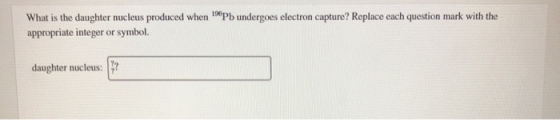 Pb undergoes electron capture? Replace each question mark with the What is the daughter nucleus produced when appropriate int