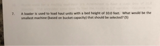 7. A loader is used to load haul units with a bed height of 10.0 feet. What would be the smallest machine (based on bucket ca