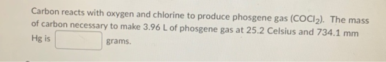 Carbon reacts with oxygen and chlorine to produce phosgene gas (COCI2). The mass of carbon necessary to make 3.96 L of phosge