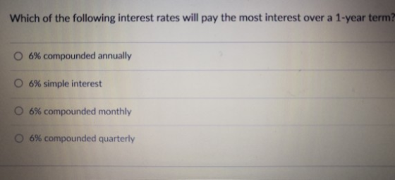 Which of the following interest rates will pay the most interest over a 1-year term? 0 6% compounded annually 6% simple interest O 6% compounded monthly 0 6% compounded quarterly