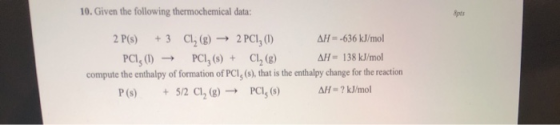 10. Given the following thermochemical data: 2 P(s) + 3 Cl, (g) → 2 PCI, (1) AH = -636 kJ/mol PCI, (1) PCI, (s) + C12 (8) AH