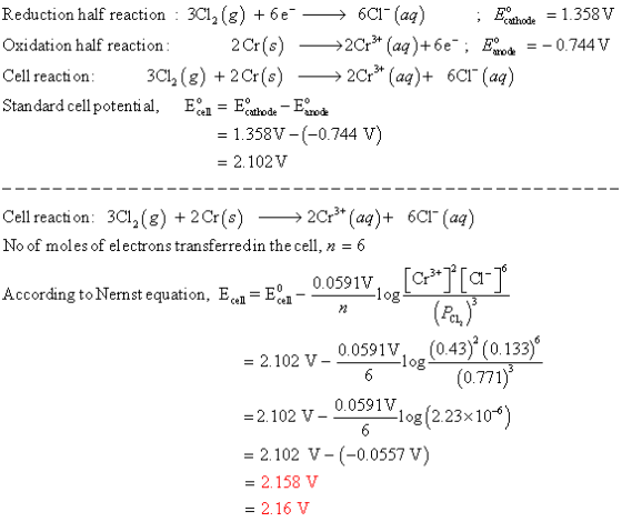 Reduction half reaction : 301,(8) +6 601 (aq) ; Ethode = 1.358 V Oxidation half reaction: 2Cr(s) —>2C++ (aq) +6e; Egede = -