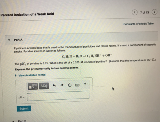 Percent lonization of a Weak Acid 7 of 13 Constants I Periodic Table Part A Pyridine is a weak base that is used in the manuf