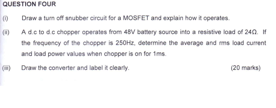 QUESTION FOUR Draw a turn off snubber circuit for a MOSFET and explain how it operates. (i) A d.c to d.c chopper operates fro