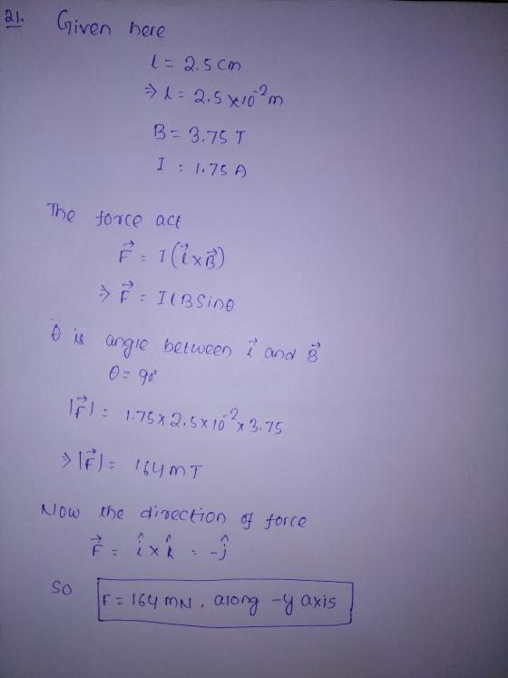 21. Given here 1 = 2.5cm => 2= 2.5x10²m B=3.75T I=1.75 The force act 8 = 1 (1xB) => † - Il B Sino e is angle between ? and B
