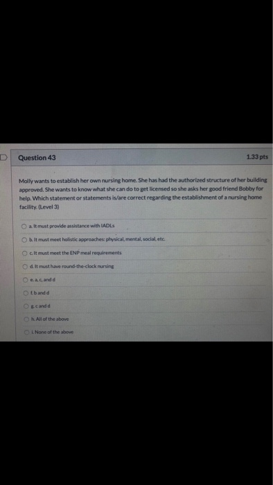 D Question 43 1.33 pts Molly wants to establish her own nursing home. She has had the authorized structure of her building ap