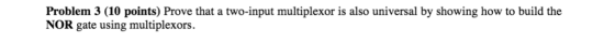 Problem 3 (10 points) Prove that a two-input multiplexor is also universal by showing how to build the NOR gate using multiplexors.