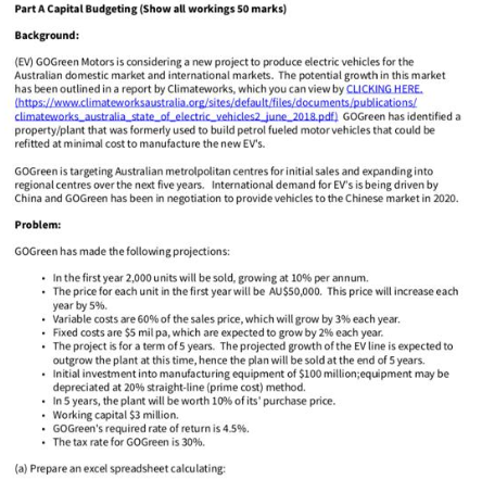 Part A Capital Budgeting (Show all workings 50 marks) Background: (EV) GOGreen Motors is considering a new project to produce
