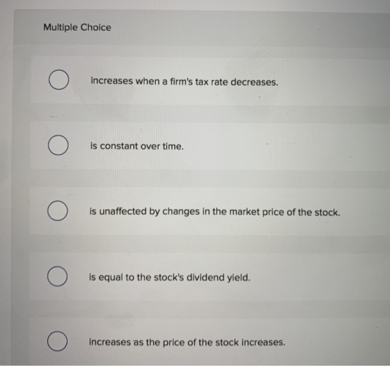 Multiple Choice O increases when a firms tax rate decreases. O is constant over time. O is unaffected by changes in the mark