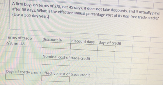 A firm buys on terms of 2/8, net 45 days, it does not take discounts, and it actually pays after 58 days. What is the effecti