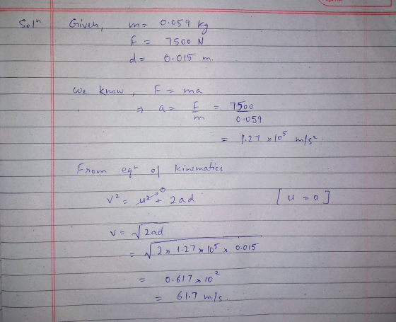 Sol Given, m= 0.059 kg F = 7500 N d= 0.015 m. We know, - F = ma az m = . 7500 0.059 1.27 x 105 m/s2. = from egr of kinematics