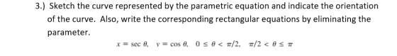 3.) Sketch the curve represented by the parametric equation and indicate the orientation of the curve. Also, write the corres