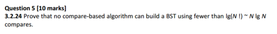 Question 5 [10 marks] 3.2.24 Prove that no compare-based algorithm can build a BST using fewer than lg(N N lg N compares.